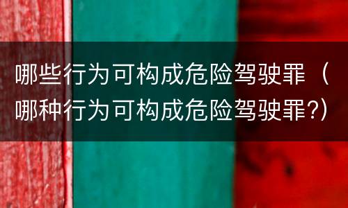 哪些行为可构成危险驾驶罪（哪种行为可构成危险驾驶罪?）