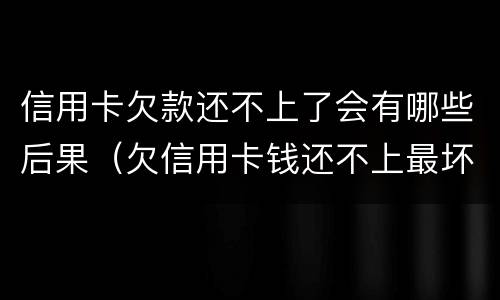 信用卡欠款还不上了会有哪些后果（欠信用卡钱还不上最坏的结果是什么）