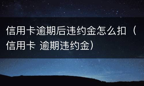 信用卡逾期后违约金怎么扣（信用卡 逾期违约金）