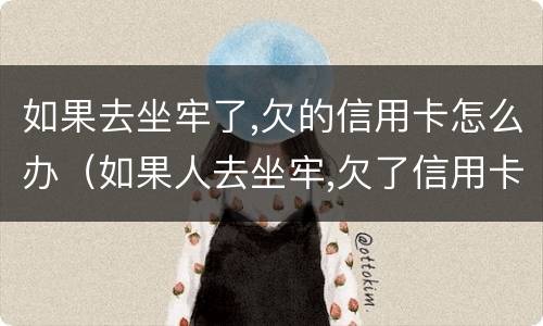 如果去坐牢了,欠的信用卡怎么办（如果人去坐牢,欠了信用卡,银行会怎样处理）