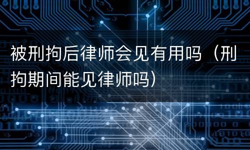 被刑拘后律师会见有用吗（刑拘期间能见律师吗）