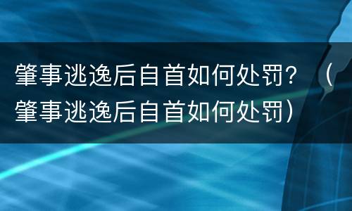 肇事逃逸后自首如何处罚？（肇事逃逸后自首如何处罚）