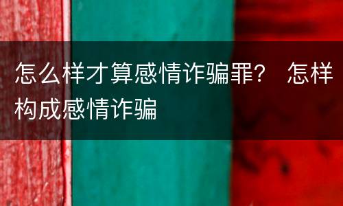 怎么样才算感情诈骗罪？ 怎样构成感情诈骗
