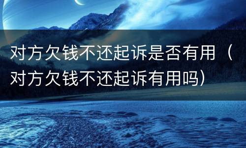 对方欠钱不还起诉是否有用（对方欠钱不还起诉有用吗）