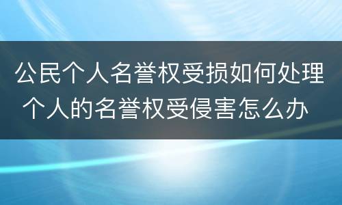 公民个人名誉权受损如何处理 个人的名誉权受侵害怎么办