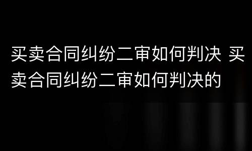 买卖合同纠纷二审如何判决 买卖合同纠纷二审如何判决的
