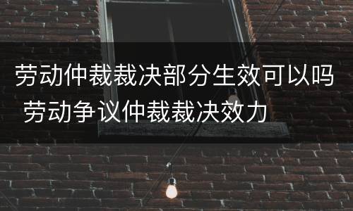 劳动仲裁裁决部分生效可以吗 劳动争议仲裁裁决效力
