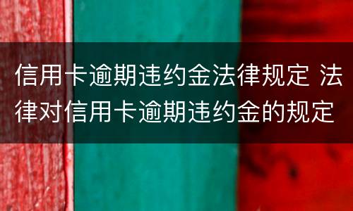 信用卡逾期违约金法律规定 法律对信用卡逾期违约金的规定