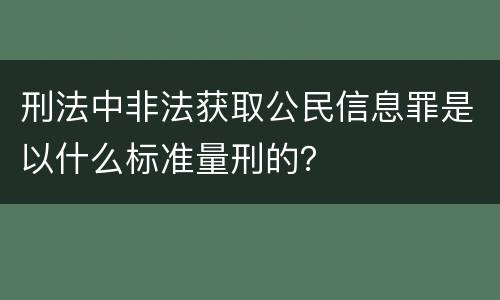 刑法中非法获取公民信息罪是以什么标准量刑的？