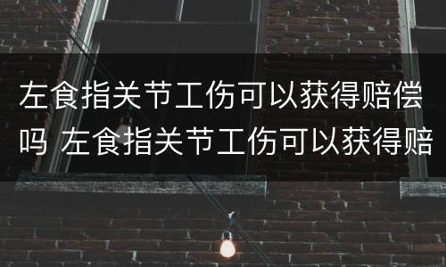 左食指关节工伤可以获得赔偿吗 左食指关节工伤可以获得赔偿吗知乎