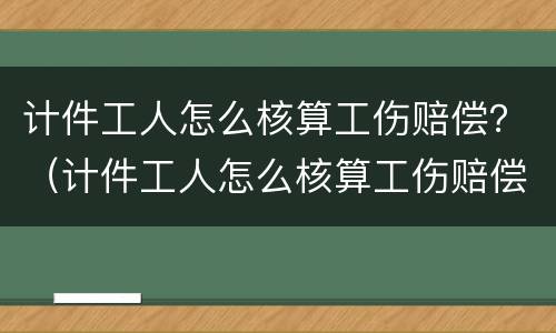 计件工人怎么核算工伤赔偿？（计件工人怎么核算工伤赔偿金）