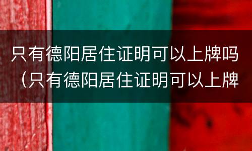 只有德阳居住证明可以上牌吗（只有德阳居住证明可以上牌吗现在）