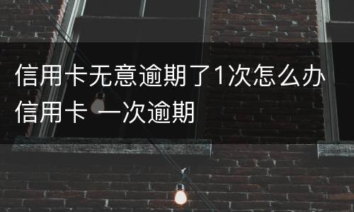 信用卡无意逾期了1次怎么办 信用卡 一次逾期