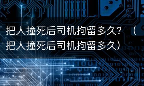 把人撞死后司机拘留多久？（把人撞死后司机拘留多久）