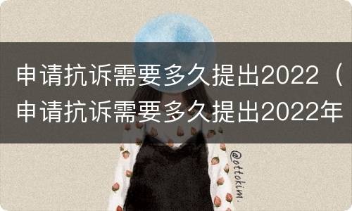 申请抗诉需要多久提出2022（申请抗诉需要多久提出2022年答复）