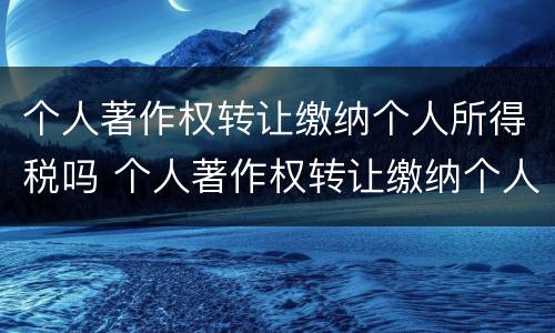个人著作权转让缴纳个人所得税吗 个人著作权转让缴纳个人所得税吗怎么算