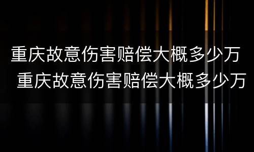 重庆故意伤害赔偿大概多少万 重庆故意伤害赔偿大概多少万以上