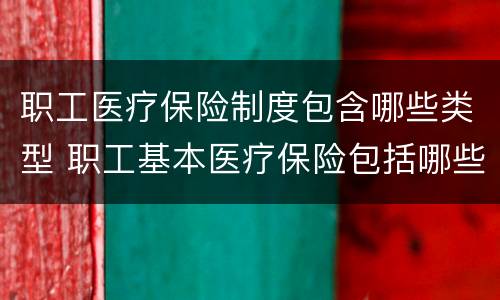 职工医疗保险制度包含哪些类型 职工基本医疗保险包括哪些种类