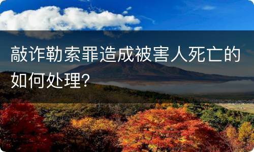 敲诈勒索罪造成被害人死亡的如何处理？