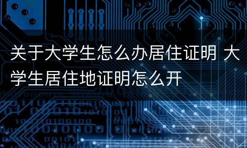 关于大学生怎么办居住证明 大学生居住地证明怎么开