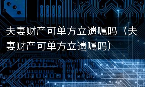 夫妻财产可单方立遗嘱吗（夫妻财产可单方立遗嘱吗）