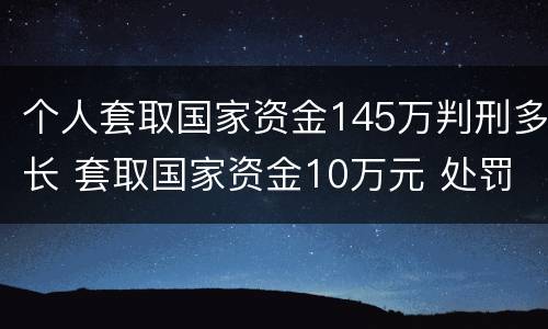 个人套取国家资金145万判刑多长 套取国家资金10万元 处罚