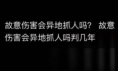故意伤害会异地抓人吗？ 故意伤害会异地抓人吗判几年