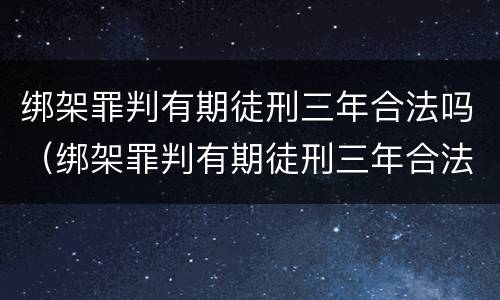 绑架罪判有期徒刑三年合法吗（绑架罪判有期徒刑三年合法吗）