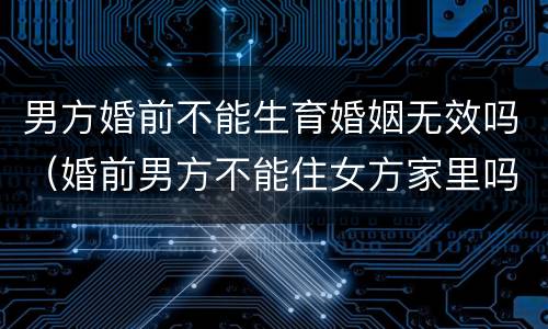 男方婚前不能生育婚姻无效吗（婚前男方不能住女方家里吗）