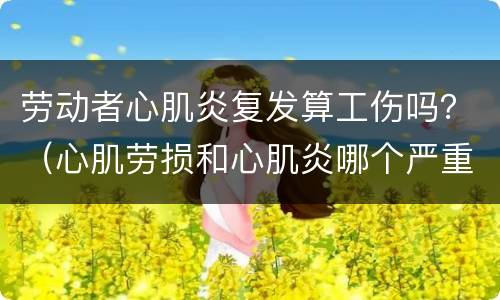 劳动者心肌炎复发算工伤吗？（心肌劳损和心肌炎哪个严重）