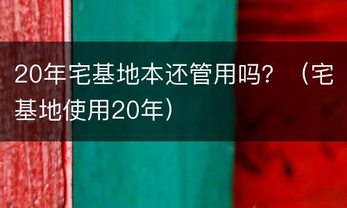 20年宅基地本还管用吗？（宅基地使用20年）