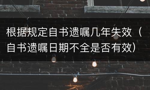 根据规定自书遗嘱几年失效（自书遗嘱日期不全是否有效）