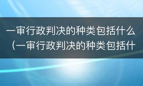 一审行政判决的种类包括什么（一审行政判决的种类包括什么）