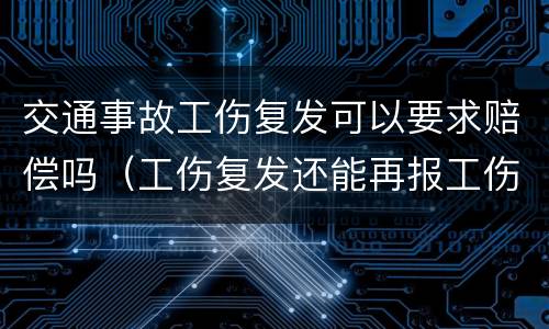 交通事故工伤复发可以要求赔偿吗（工伤复发还能再报工伤吗）