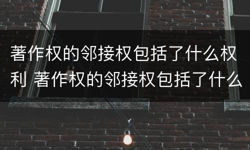 著作权的邻接权包括了什么权利 著作权的邻接权包括了什么权利