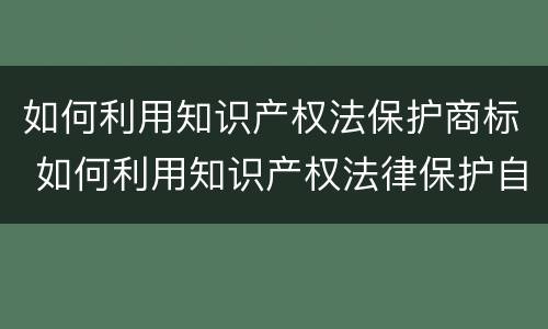 如何利用知识产权法保护商标 如何利用知识产权法律保护自己的创新成果