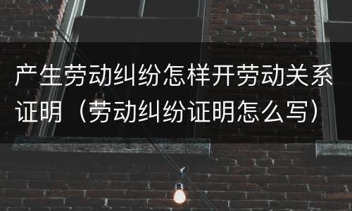 产生劳动纠纷怎样开劳动关系证明（劳动纠纷证明怎么写）