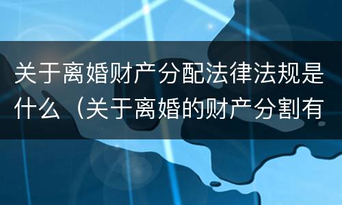 关于离婚财产分配法律法规是什么（关于离婚的财产分割有关法律）