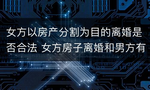 女方以房产分割为目的离婚是否合法 女方房子离婚和男方有关系吗?