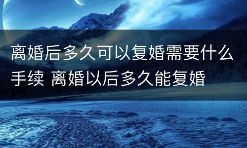 离婚后多久可以复婚需要什么手续 离婚以后多久能复婚