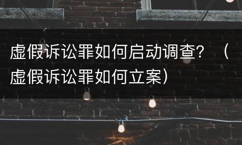 虚假诉讼罪如何启动调查？（虚假诉讼罪如何立案）