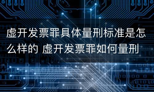 虚开发票罪具体量刑标准是怎么样的 虚开发票罪如何量刑
