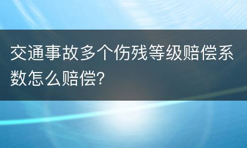 交通事故多个伤残等级赔偿系数怎么赔偿？
