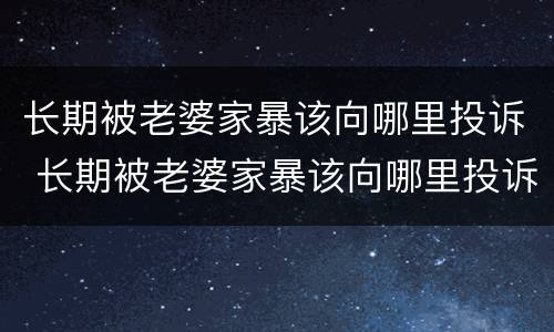 长期被老婆家暴该向哪里投诉 长期被老婆家暴该向哪里投诉呢