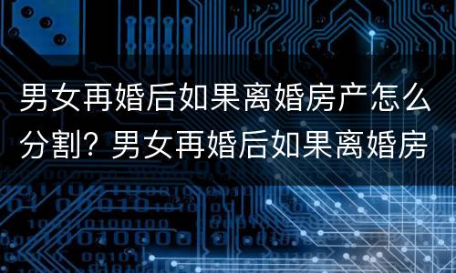 男女再婚后如果离婚房产怎么分割? 男女再婚后如果离婚房产怎么分割呢