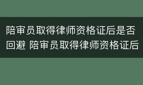 陪审员取得律师资格证后是否回避 陪审员取得律师资格证后是否回避法院