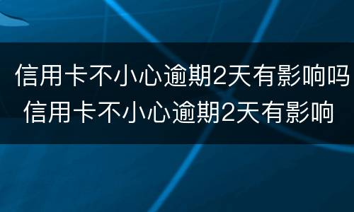 信用卡不小心逾期2天有影响吗 信用卡不小心逾期2天有影响吗