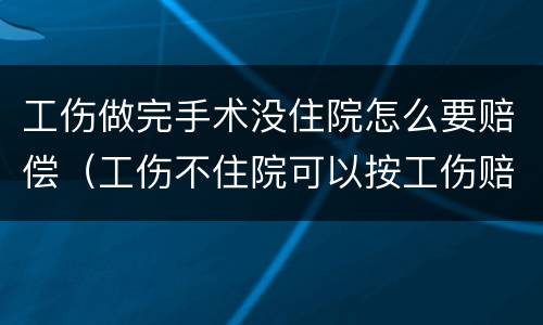工伤做完手术没住院怎么要赔偿（工伤不住院可以按工伤赔偿吗）