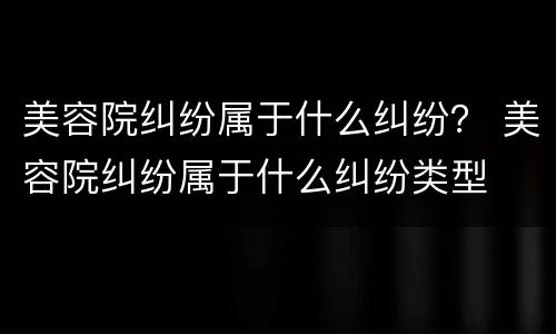 美容院纠纷属于什么纠纷？ 美容院纠纷属于什么纠纷类型