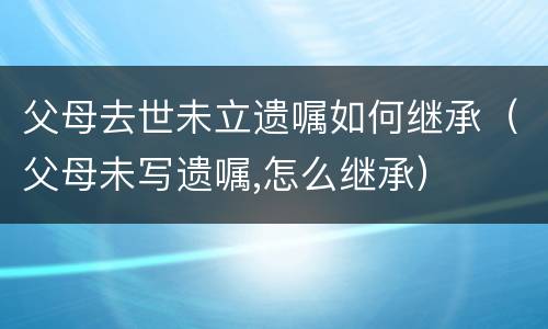 父母去世未立遗嘱如何继承（父母未写遗嘱,怎么继承）